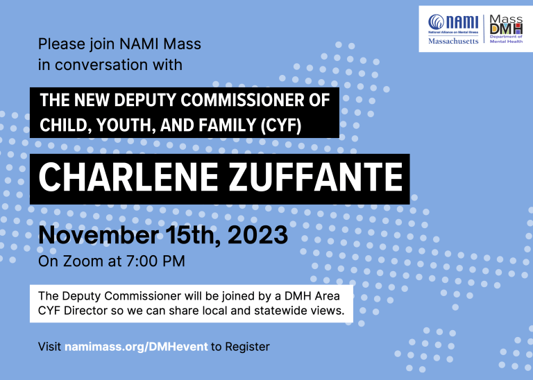 Text reads "Please join NAMI Mass in conversation with the new Deputy Commissioner of Child, Youth, and Family (CYF) Charlene Zuffante" "November 15th, 2023 on Zoom at 7:00PM" "The Deputy Commissioner will be joined by a DMH Area CYF Director so we can share local and statewide views." "Visit namimass.org/DMHevent to Register"