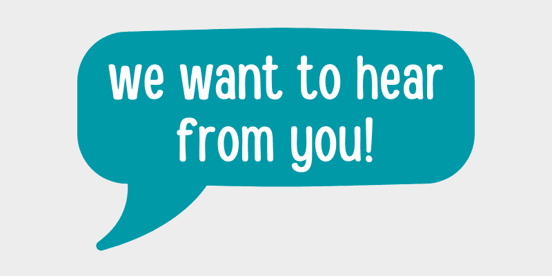teal speech bubble: we want to hear from you!