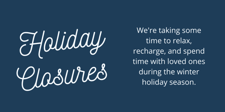 white text on a blue background, reads" Holiday Closures: We're taking some time to relax, recharge, and spend time with loved ones during the winter holiday season."